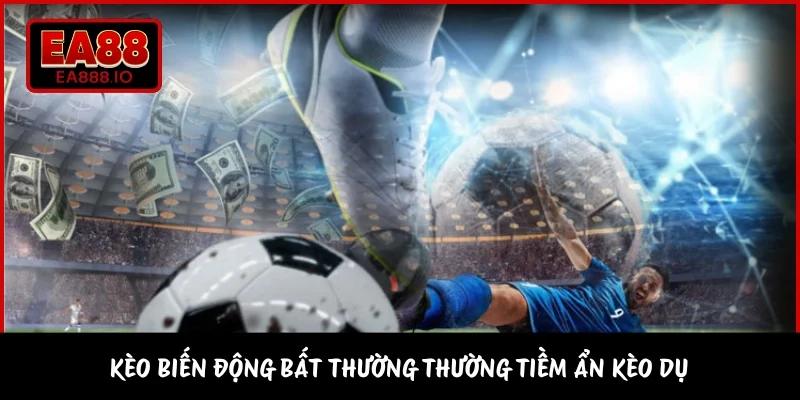 Kèo biến động bất thường thường tiềm ẩn kèo dụ