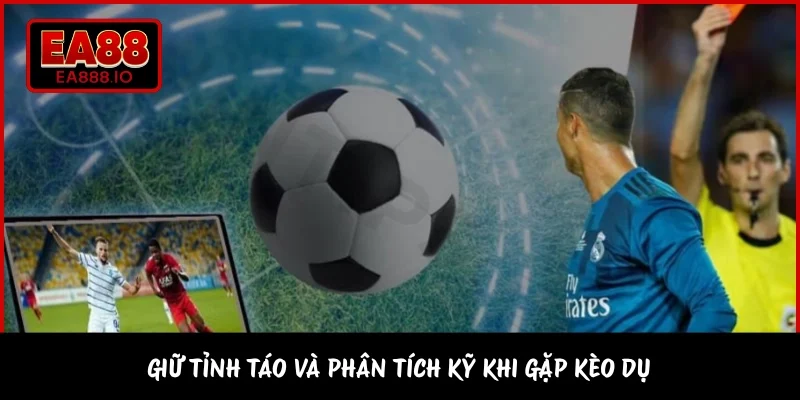 Giữ tỉnh táo và phân tích kỹ khi gặp kèo dụ